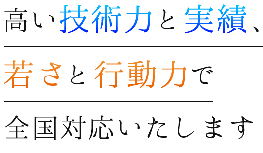 高い技術力と実績、若さと行動力で全国対応いたします